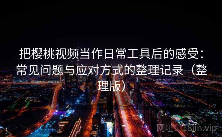 把樱桃视频当作日常工具后的感受:常见问题与应对方式的整理记录(整理版) 把樱桃视频当作日常工具后的感受:常见问题与应对方式的整理记录(整理版)