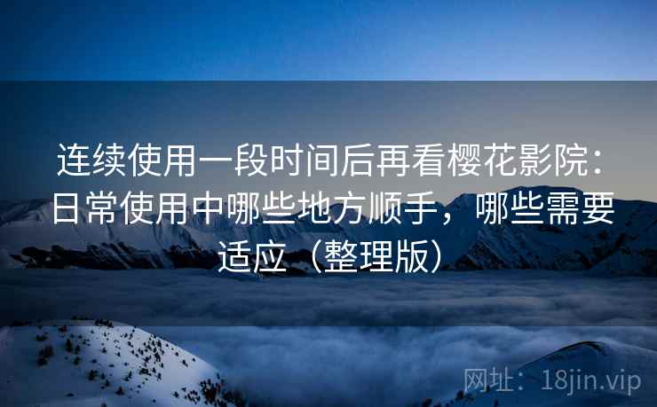 连续使用一段时间后再看樱花影院:日常使用中哪些地方顺手,哪些需要适应(整理版) 连续使用一段时间后再看樱花影院:日常使用中哪些地方顺手,哪些需要适应(整理版)
