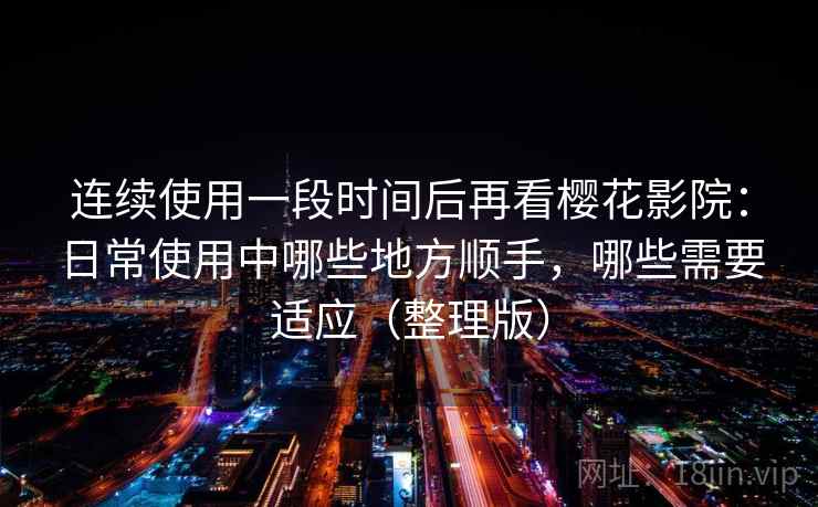 连续使用一段时间后再看樱花影院:日常使用中哪些地方顺手,哪些需要适应(整理版) 连续使用一段时间后再看樱花影院:日常使用中哪些地方顺手,哪些需要适应(整理版)