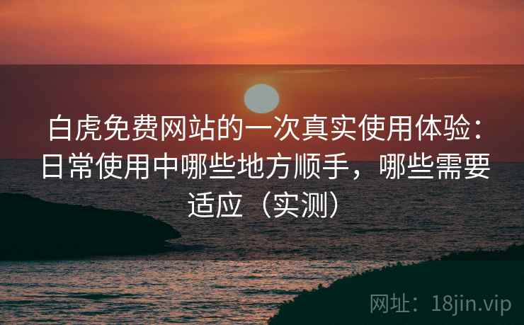 白虎免费网站的一次真实使用体验:日常使用中哪些地方顺手,哪些需要适应(实测) 白虎免费网站的一次真实使用体验:日常使用中哪些地方顺手,哪些需要适应(实测)