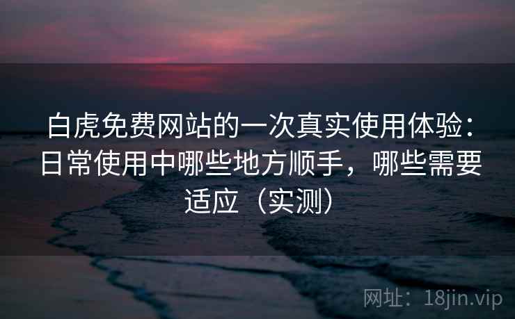 白虎免费网站的一次真实使用体验:日常使用中哪些地方顺手,哪些需要适应(实测) 白虎免费网站的一次真实使用体验:日常使用中哪些地方顺手,哪些需要适应(实测)