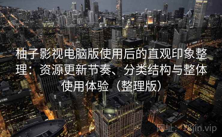 柚子影视电脑版使用后的直观印象整理:资源更新节奏、分类结构与整体使用体验(整理版) 柚子影视电脑版使用后的直观印象整理:资源更新节奏、分类结构与整体使用体验(整理版)