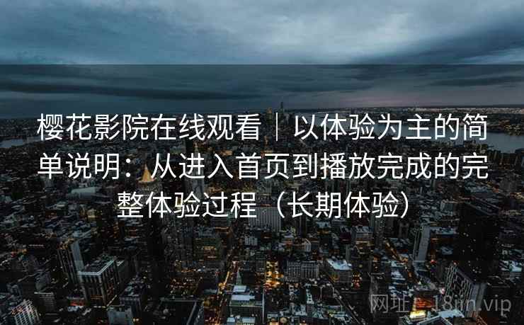 樱花影院在线观看|以体验为主的简单说明:从进入首页到播放完成的完整体验过程(长期体验) 樱花影院在线观看|以体验为主的简单说明:从进入首页到播放完成的完整体验过程(长期体验)