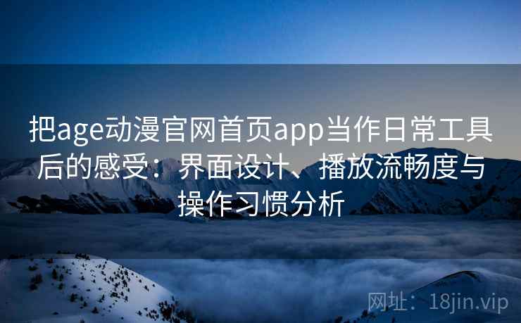 把age动漫官网首页app当作日常工具后的感受:界面设计、播放流畅度与操作习惯分析 把age动漫官网首页app当作日常工具后的感受:界面设计、播放流畅度与操作习惯分析