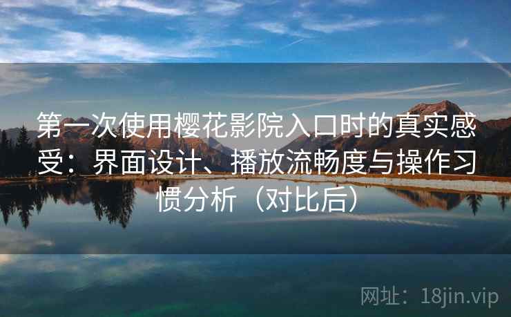 第一次使用樱花影院入口时的真实感受:界面设计、播放流畅度与操作习惯分析(对比后) 第一次使用樱花影院入口时的真实感受:界面设计、播放流畅度与操作习惯分析(对比后)