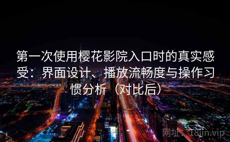 第一次使用樱花影院入口时的真实感受:界面设计、播放流畅度与操作习惯分析(对比后) 第一次使用樱花影院入口时的真实感受:界面设计、播放流畅度与操作习惯分析(对比后)