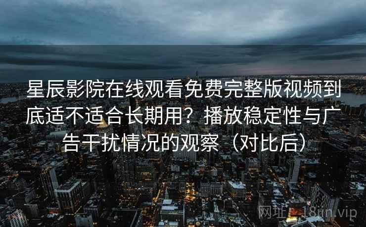 星辰影院在线观看免费完整版视频到底适不适合长期用?播放稳定性与广告干扰情况的观察(对比后) 星辰影院在线观看免费完整版视频到底适不适合长期用?播放稳定性与广告干扰情况的观察(对比后)