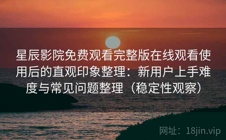 星辰影院免费观看完整版在线观看使用后的直观印象整理：新用户上手难度与常见问题整理（稳定性观察）