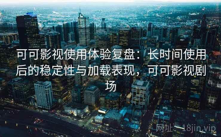 可可影视使用体验复盘:长时间使用后的稳定性与加载表现,可可影视剧场 可可影视使用体验复盘:长时间使用后的稳定性与加载表现,可可影视剧场