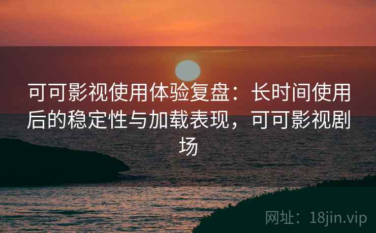 可可影视使用体验复盘:长时间使用后的稳定性与加载表现,可可影视剧场 可可影视使用体验复盘:长时间使用后的稳定性与加载表现,可可影视剧场