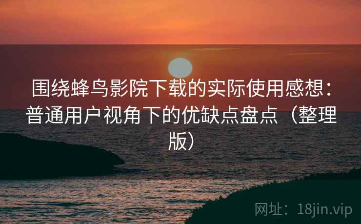 围绕蜂鸟影院下载的实际使用感想：普通用户视角下的优缺点盘点（整理版）