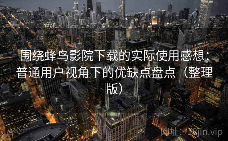 围绕蜂鸟影院下载的实际使用感想：普通用户视角下的优缺点盘点（整理版）