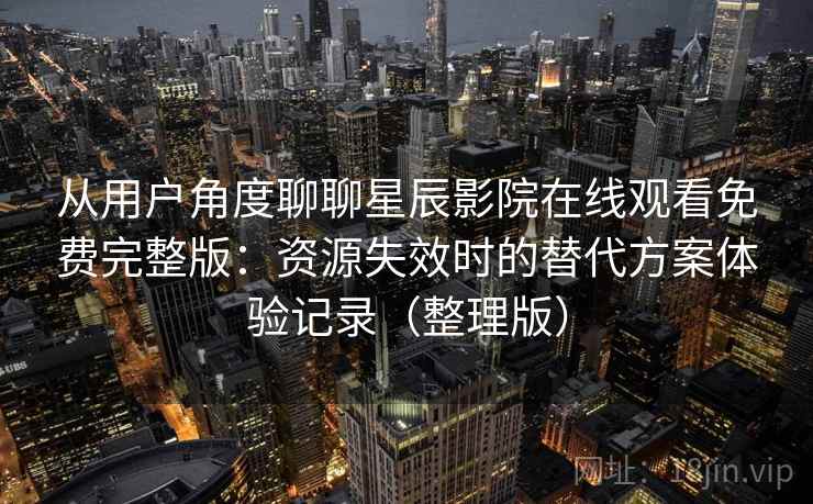 从用户角度聊聊星辰影院在线观看免费完整版:资源失效时的替代方案体验记录(整理版) 从用户角度聊聊星辰影院在线观看免费完整版:资源失效时的替代方案体验记录(整理版)