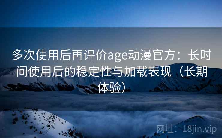 多次使用后再评价age动漫官方:长时间使用后的稳定性与加载表现(长期体验) 多次使用后再评价age动漫官方:长时间使用后的稳定性与加载表现(长期体验)