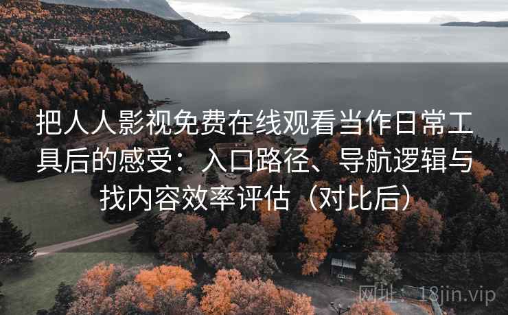 把人人影视免费在线观看当作日常工具后的感受:入口路径、导航逻辑与找内容效率评估(对比后) 把人人影视免费在线观看当作日常工具后的感受:入口路径、导航逻辑与找内容效率评估(对比后)