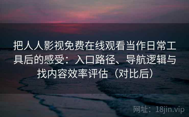 把人人影视免费在线观看当作日常工具后的感受:入口路径、导航逻辑与找内容效率评估(对比后) 把人人影视免费在线观看当作日常工具后的感受:入口路径、导航逻辑与找内容效率评估(对比后)