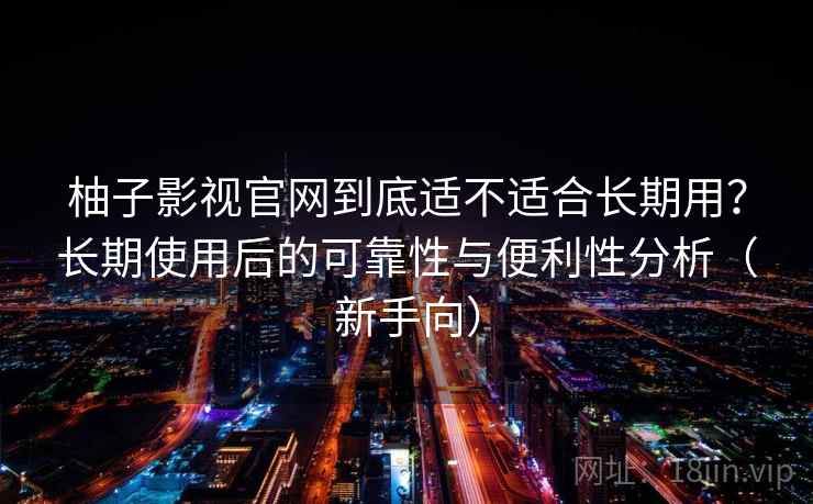 柚子影视官网到底适不适合长期用?长期使用后的可靠性与便利性分析(新手向) 柚子影视官网到底适不适合长期用?长期使用后的可靠性与便利性分析(新手向)