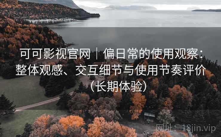 可可影视官网|偏日常的使用观察:整体观感、交互细节与使用节奏评价(长期体验) 可可影视官网|偏日常的使用观察:整体观感、交互细节与使用节奏评价(长期体验)