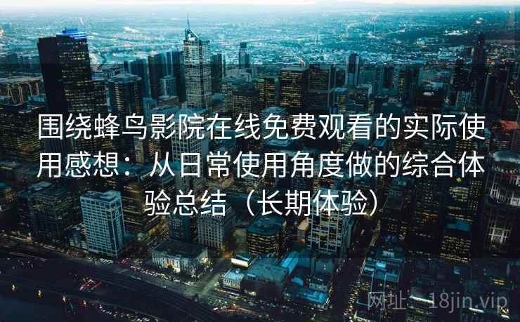 围绕蜂鸟影院在线免费观看的实际使用感想:从日常使用角度做的综合体验总结(长期体验) 围绕蜂鸟影院在线免费观看的实际使用感想:从日常使用角度做的综合体验总结(长期体验)