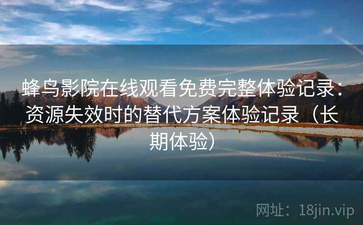 蜂鸟影院在线观看免费完整体验记录:资源失效时的替代方案体验记录(长期体验) 蜂鸟影院在线观看免费完整体验记录:资源失效时的替代方案体验记录(长期体验)