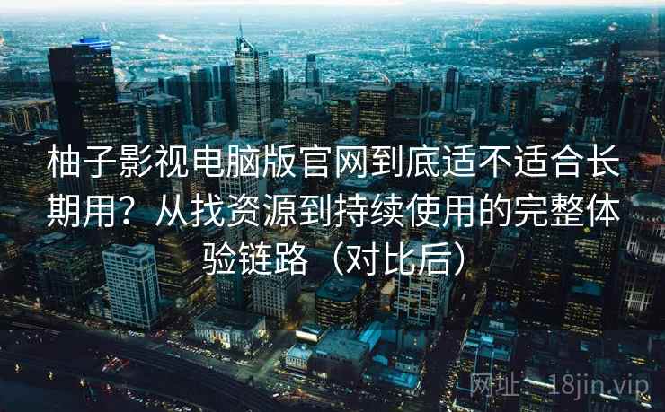 柚子影视电脑版官网到底适不适合长期用?从找资源到持续使用的完整体验链路(对比后) 柚子影视电脑版官网到底适不适合长期用?从找资源到持续使用的完整体验链路(对比后)