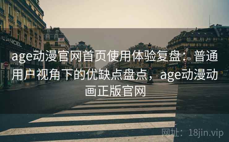 age动漫官网首页使用体验复盘:普通用户视角下的优缺点盘点,age动漫动画正版官网 age动漫官网首页使用体验复盘:普通用户视角下的优缺点盘点,age动漫动画正版官网