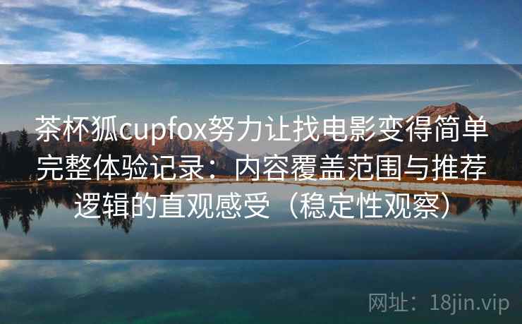 茶杯狐cupfox努力让找电影变得简单完整体验记录:内容覆盖范围与推荐逻辑的直观感受(稳定性观察) 茶杯狐cupfox努力让找电影变得简单完整体验记录:内容覆盖范围与推荐逻辑的直观感受(稳定性观察)