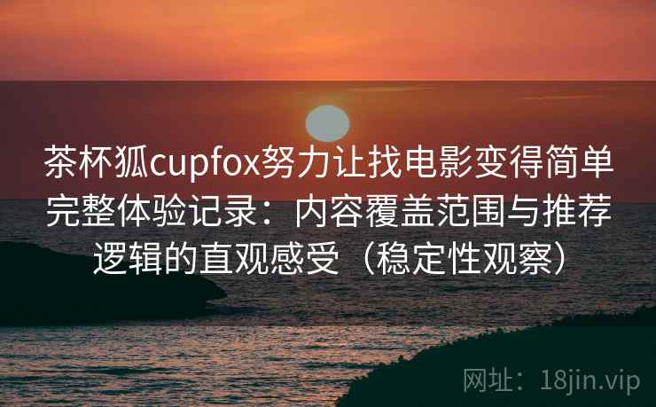 茶杯狐cupfox努力让找电影变得简单完整体验记录:内容覆盖范围与推荐逻辑的直观感受(稳定性观察) 茶杯狐cupfox努力让找电影变得简单完整体验记录:内容覆盖范围与推荐逻辑的直观感受(稳定性观察)