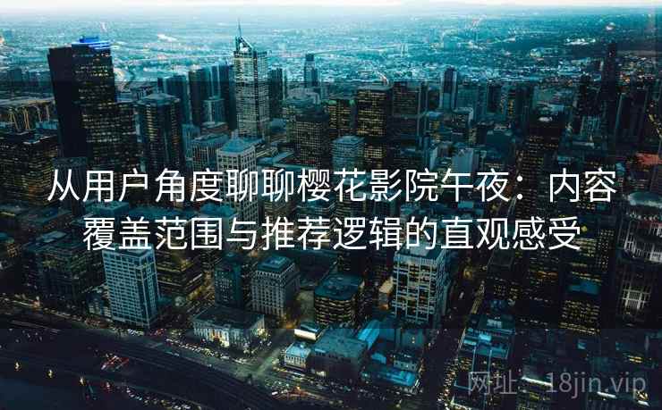 从用户角度聊聊樱花影院午夜：内容覆盖范围与推荐逻辑的直观感受