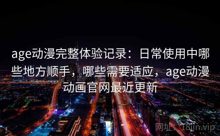age动漫完整体验记录:日常使用中哪些地方顺手,哪些需要适应,age动漫动画官网最近更新 age动漫完整体验记录:日常使用中哪些地方顺手,哪些需要适应,age动漫动画官网最近更新