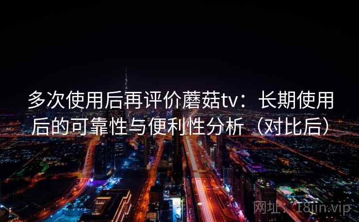 多次使用后再评价蘑菇tv：长期使用后的可靠性与便利性分析（对比后）