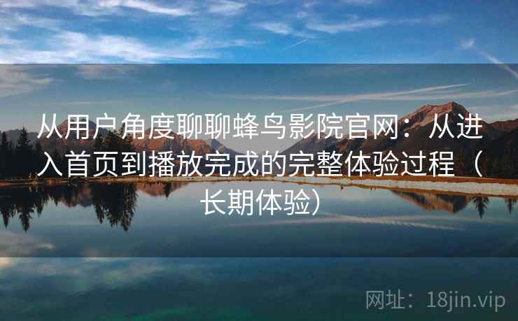从用户角度聊聊蜂鸟影院官网:从进入首页到播放完成的完整体验过程(长期体验) 从用户角度聊聊蜂鸟影院官网:从进入首页到播放完成的完整体验过程(长期体验)