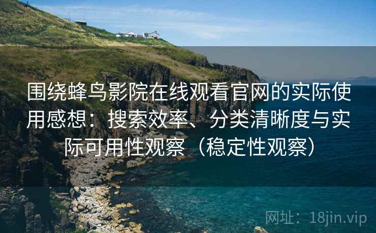 围绕蜂鸟影院在线观看官网的实际使用感想：搜索效率、分类清晰度与实际可用性观察（稳定性观察）