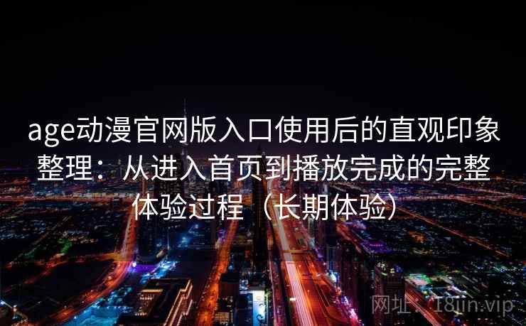 age动漫官网版入口使用后的直观印象整理:从进入首页到播放完成的完整体验过程(长期体验) age动漫官网版入口使用后的直观印象整理:从进入首页到播放完成的完整体验过程(长期体验)