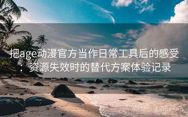 把age动漫官方当作日常工具后的感受：资源失效时的替代方案体验记录