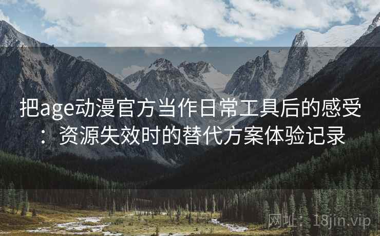 把age动漫官方当作日常工具后的感受：资源失效时的替代方案体验记录