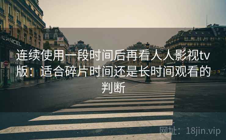 连续使用一段时间后再看人人影视tv版：适合碎片时间还是长时间观看的判断