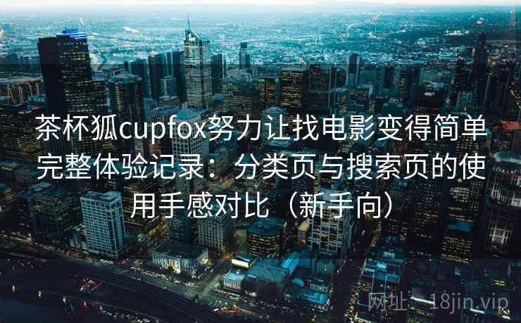 茶杯狐cupfox努力让找电影变得简单完整体验记录：分类页与搜索页的使用手感对比（新手向）