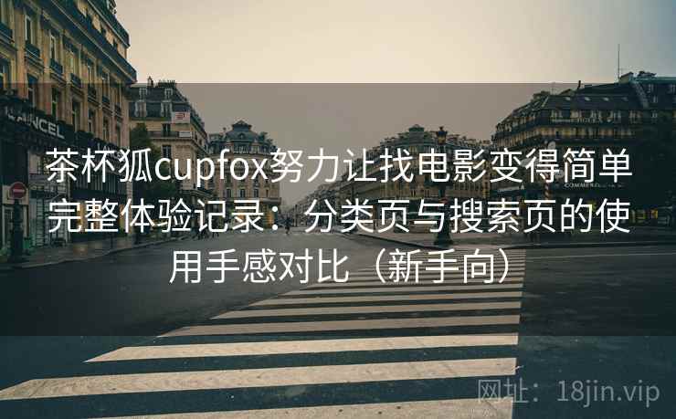 茶杯狐cupfox努力让找电影变得简单完整体验记录：分类页与搜索页的使用手感对比（新手向）