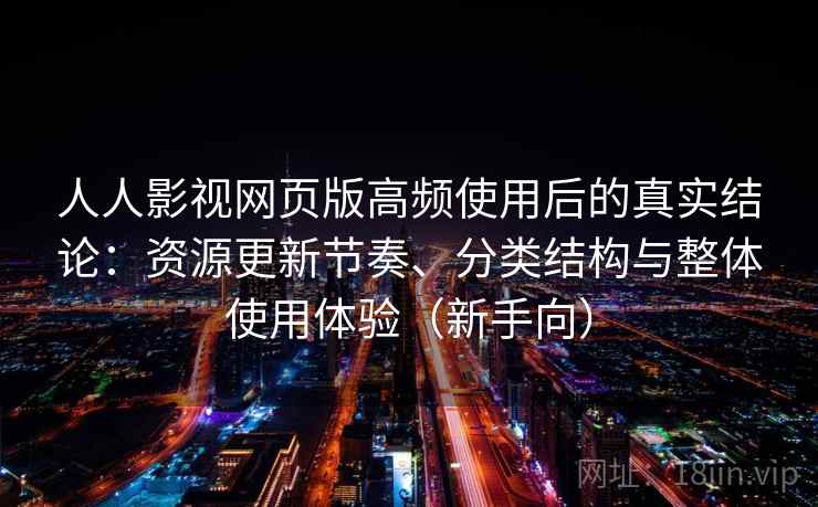 人人影视网页版高频使用后的真实结论：资源更新节奏、分类结构与整体使用体验（新手向）