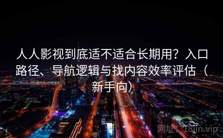 人人影视到底适不适合长期用?入口路径、导航逻辑与找内容效率评估(新手向) 人人影视到底适不适合长期用?入口路径、导航逻辑与找内容效率评估(新手向)