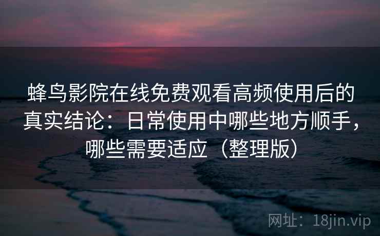 蜂鸟影院在线免费观看高频使用后的真实结论:日常使用中哪些地方顺手,哪些需要适应(整理版) 蜂鸟影院在线免费观看高频使用后的真实结论:日常使用中哪些地方顺手,哪些需要适应(整理版)