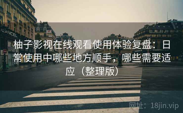 柚子影视在线观看使用体验复盘：日常使用中哪些地方顺手，哪些需要适应（整理版）