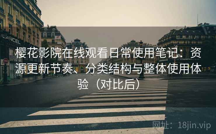 樱花影院在线观看日常使用笔记：资源更新节奏、分类结构与整体使用体验（对比后）