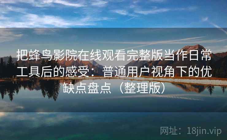 把蜂鸟影院在线观看完整版当作日常工具后的感受：普通用户视角下的优缺点盘点（整理版）