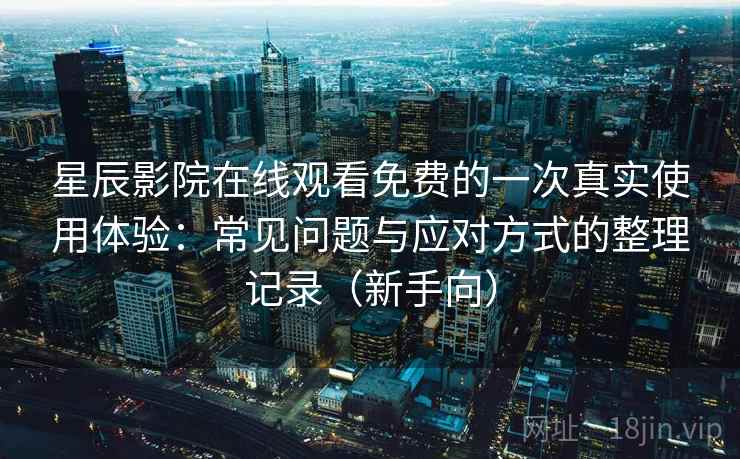 星辰影院在线观看免费的一次真实使用体验：常见问题与应对方式的整理记录（新手向）