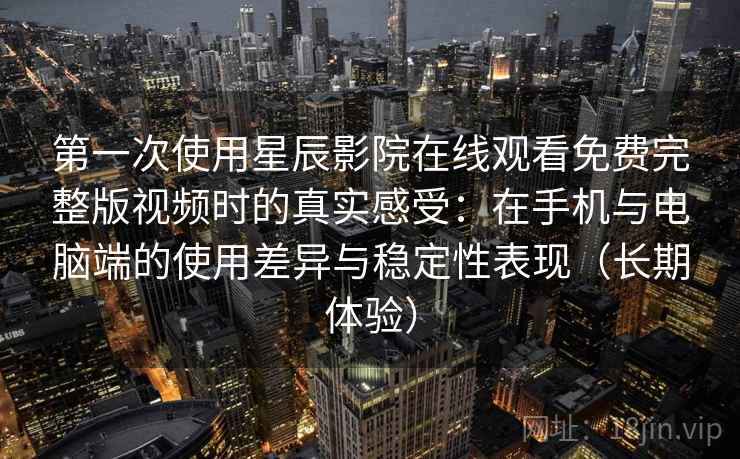 第一次使用星辰影院在线观看免费完整版视频时的真实感受：在手机与电脑端的使用差异与稳定性表现（长期体验）