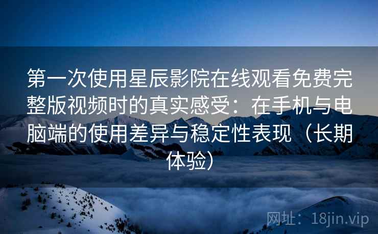 第一次使用星辰影院在线观看免费完整版视频时的真实感受：在手机与电脑端的使用差异与稳定性表现（长期体验）