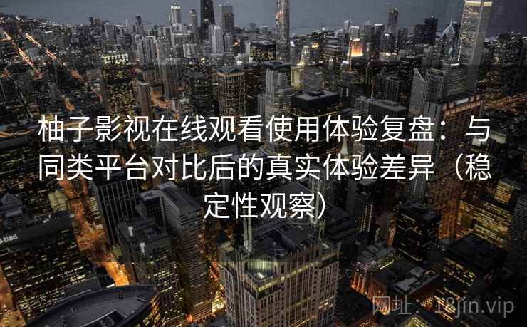柚子影视在线观看使用体验复盘：与同类平台对比后的真实体验差异（稳定性观察）