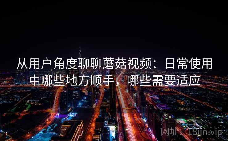 从用户角度聊聊蘑菇视频：日常使用中哪些地方顺手，哪些需要适应